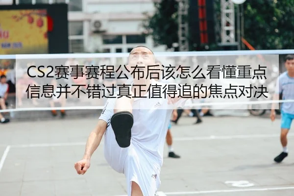 CS2赛事赛程公布后该怎么看懂重点信息并不错过真正值得追的焦点对决